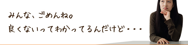 みんな、ごめんね。
良くないってわかってるんだけど・・・