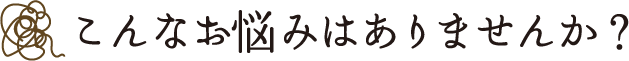 こんなお悩みはありませんか？