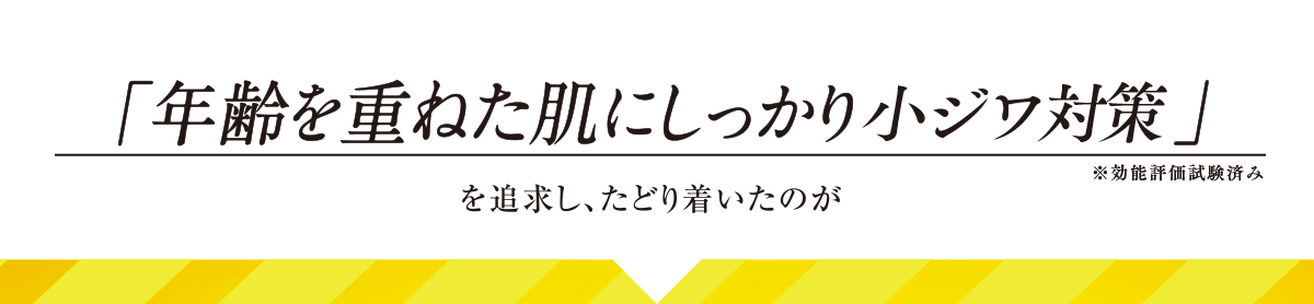 「年齢を重ねた肌にしっかり小ジワ対策」を追究し、たどり着いたのが