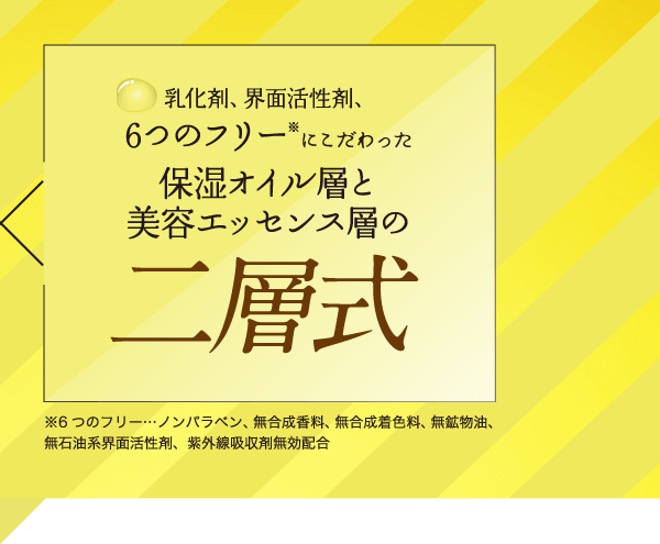 乳化剤、海面活性剤、6つのフリーにこだわった保湿オイル層と美容エッセンス層の二層式""