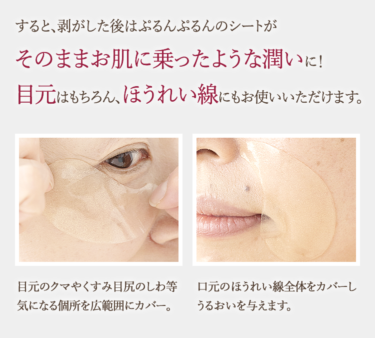 すると、剥がした後はぷるんぷるんのシートがそのままお肌に乗ったような潤いに！目元はもちろん、ほうれい線にもお使いいただけます。