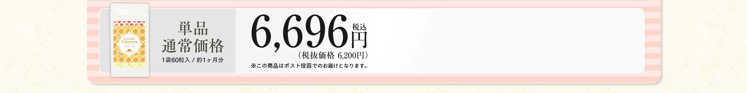 単品通常価格（1袋60粒入り、約1ヶ月分）6,200円（税別）※この商品はポスト投函に限り送料無料となります。