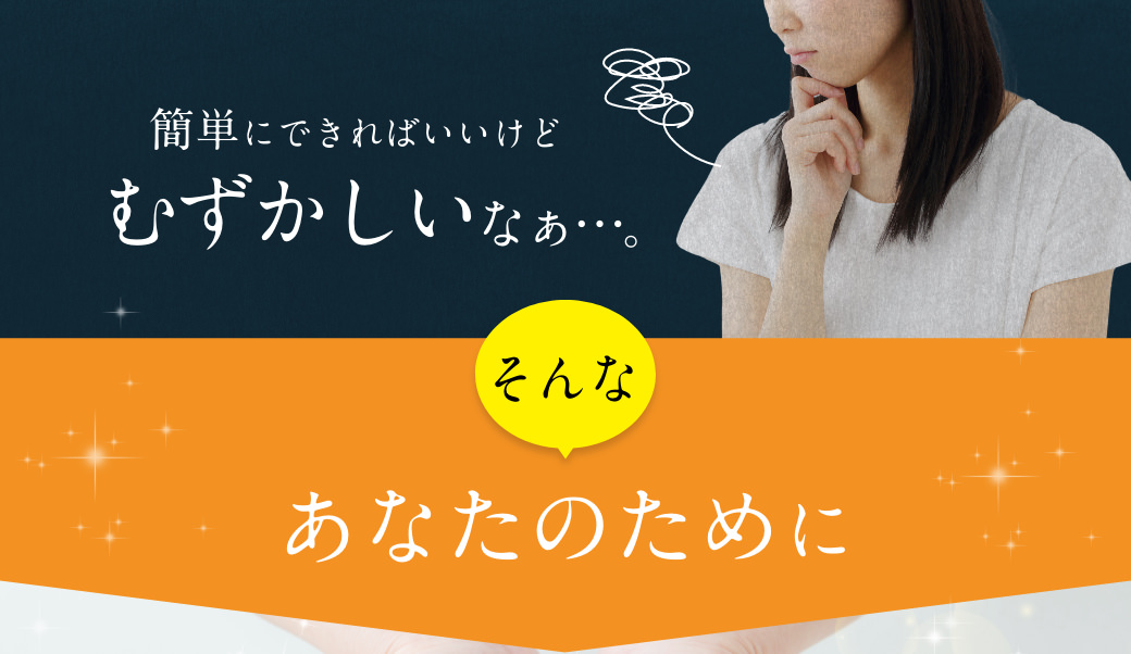 簡単にできればいいけどむずかしいなぁ…。そんなあなたのために