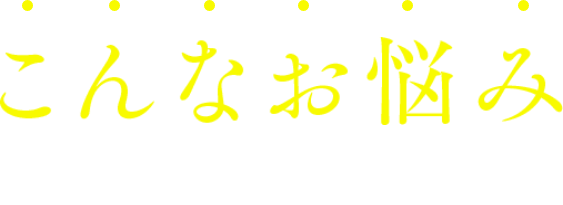 こんなお悩みありませんか？