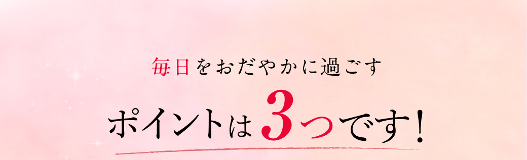 毎日をおだやかに過ごすポイントは3つです。