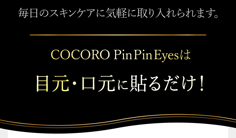 毎日のスキンケアに気軽に取り入れられます。COCORO Pin Pin Eysは目元・口元に貼るだけ！