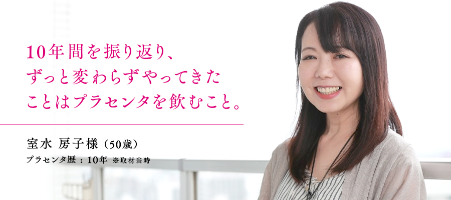 50歳 / 室水 房子様　プラセンタ歴 : 10年