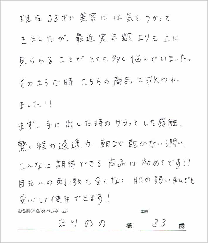 現在33才で美容には気をつかってきましたが、最近実年齢よりも上に見られることがとても多く悩んでいました。そのような時、こちらの商品に救われました！ まりのの様/33歳