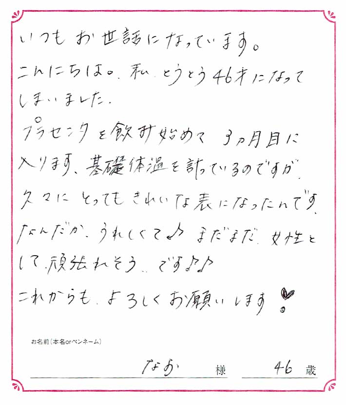 こんにちは。私とうとう46才になってしまいました。プラセンタを飲み始めて３ヶ月目に入ります。　なお様/46歳