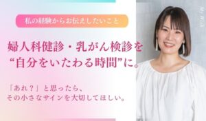 婦人科健診・乳がん検診を、 “自分をいたわる時間”に。 「あれ？」と思ったら、その小さなサインを大切にしてほしい。