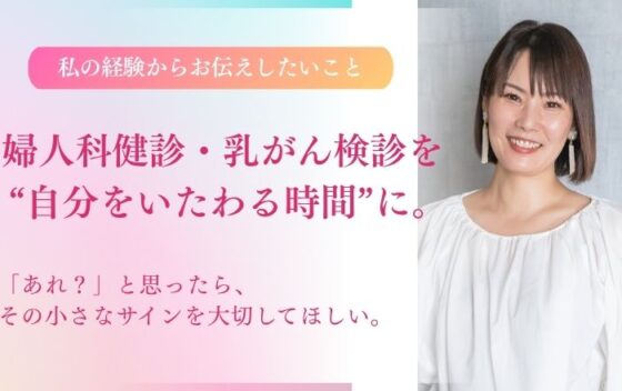 婦人科健診・乳がん検診を、自分をいたわる時間”に。私の経験から女性の皆さんにお伝えしたいこと