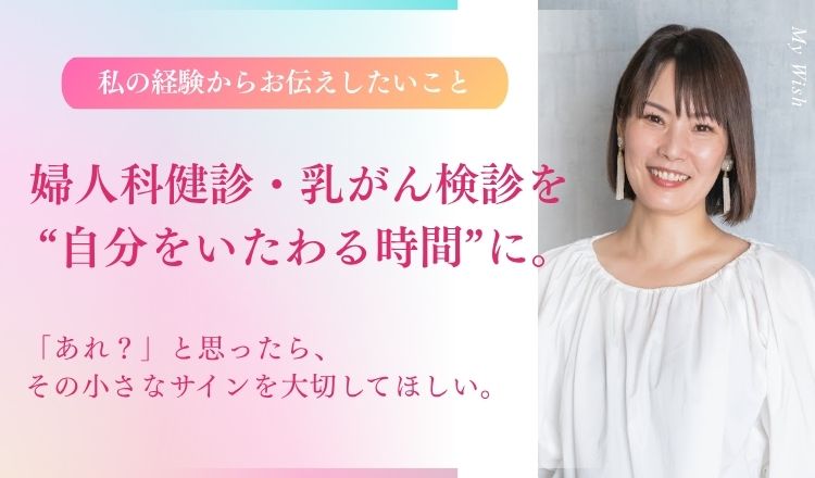 婦人科健診・乳がん検診を、自分をいたわる時間”に。私の経験から女性の皆さんにお伝えしたいこと